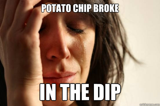 potato chip broke in the dip  First World Problems