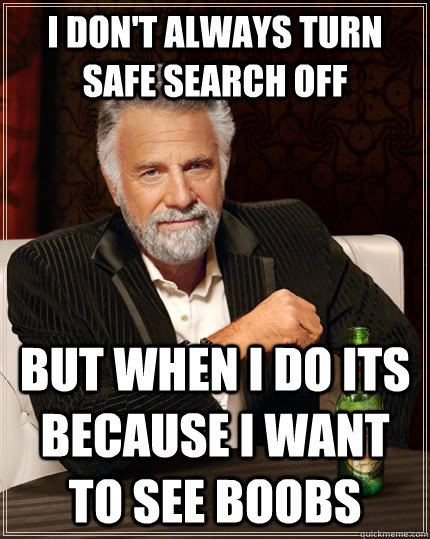 I don't always turn safe search off  But when I do its because i want to see boobs - I don't always turn safe search off  But when I do its because i want to see boobs  The Most Interesting Man In The World