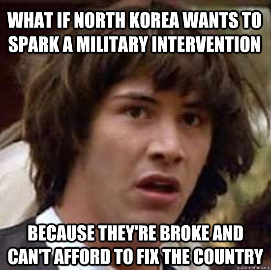 What if north korea wants to spark a military intervention because they're broke and can't afford to fix the country  conspiracy keanu