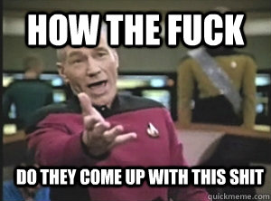 how the fuck do they come up with this shit  Annoyed Picard