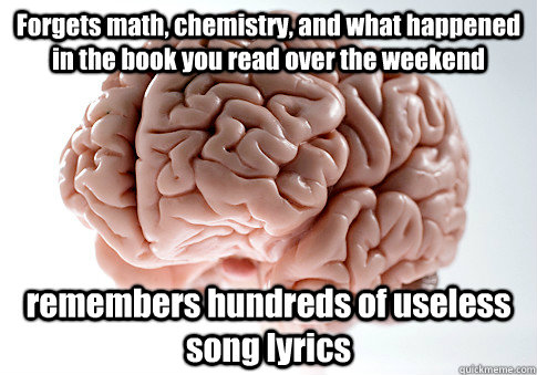 Forgets math, chemistry, and what happened in the book you read over the weekend remembers hundreds of useless song lyrics  Scumbag Brain