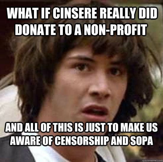  What if cinsere really did donate to a non-profit and all of this is just to make us aware of censorship and sopa  conspiracy keanu