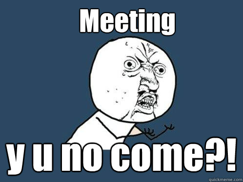 Meeting y u no come?!  Y U No