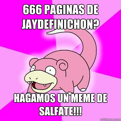 666 paginas de jaydefinichon? hagamos un meme de salfate!!!  Slowpoke