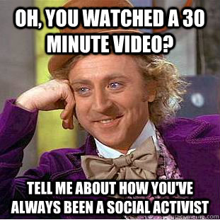 Oh, you watched a 30 minute video? tell me about how you've always been a social activist  Condescending Wonka