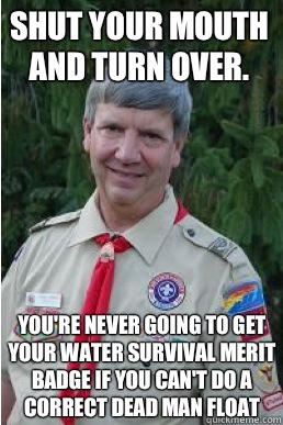 Shut your mouth and turn over. You're never going to get your water survival merit badge if you can't do a correct dead man float  Harmless Scout Leader