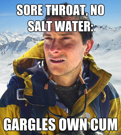 Sore throat, no salt water: Gargles own cum  Bear Grylls