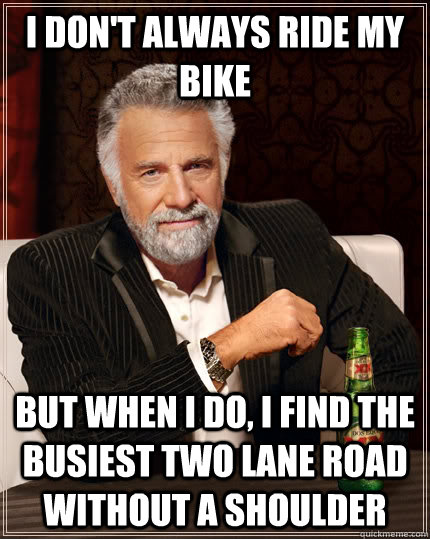 I don't always ride my bike but when I do, I find the busiest two lane road without a shoulder  The Most Interesting Man In The World