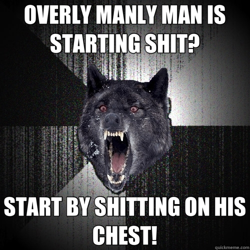 OVERLY MANLY MAN IS STARTING SHIT? START BY SHITTING ON HIS CHEST!  Insanity Wolf