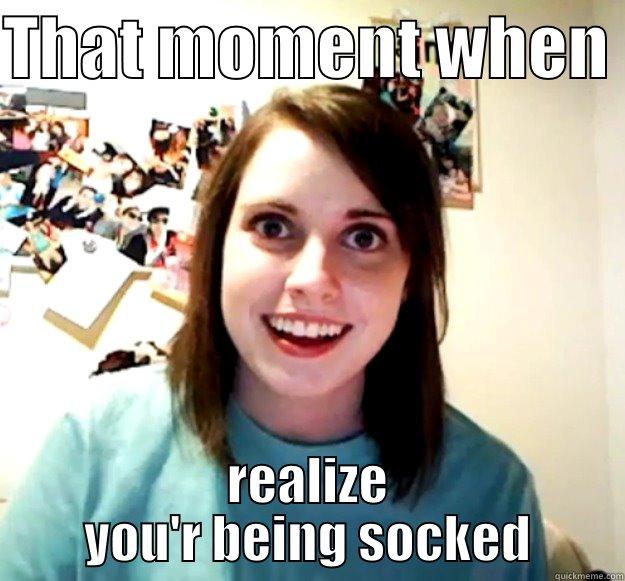 That moment when you realize - THAT MOMENT WHEN  REALIZE YOU'R BEING SOCKED Overly Attached Girlfriend