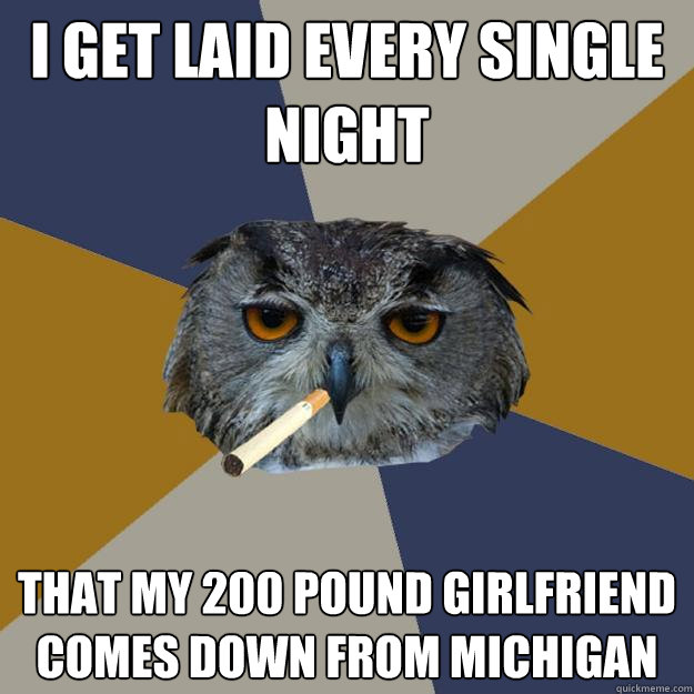 i get laid every single night that my 200 pound girlfriend comes down from michigan - i get laid every single night that my 200 pound girlfriend comes down from michigan  Art Student Owl