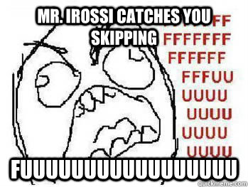 Mr. Irossi catches you skipping FUUUUUUUUUUUUUUUUU  FUUUU Responsibilities