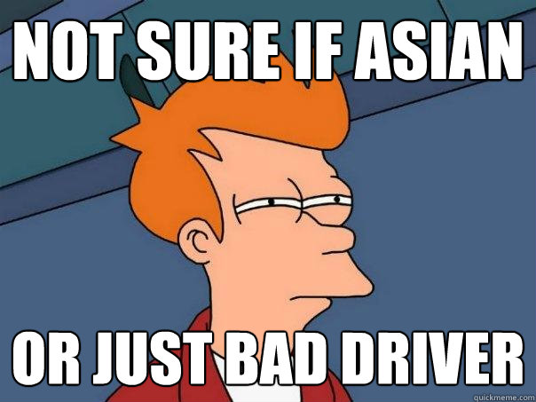 not sure if asian or just bad driver - not sure if asian or just bad driver  Futurama Fry