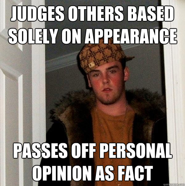 judges others based solely on appearance passes off personal opinion as fact  Scumbag Steve