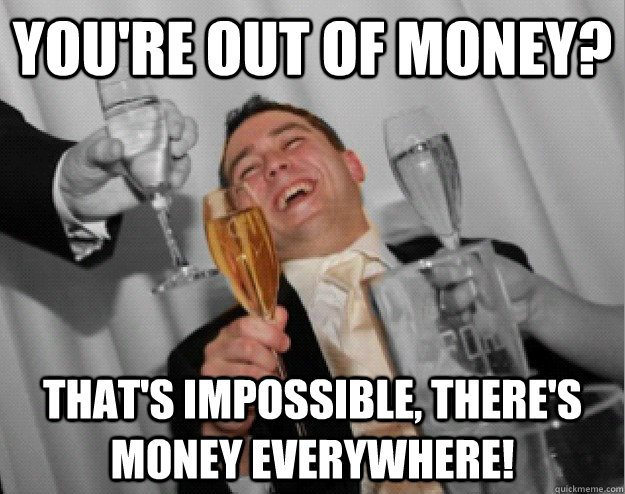 You're out of money? That's impossible, there's money everywhere!  