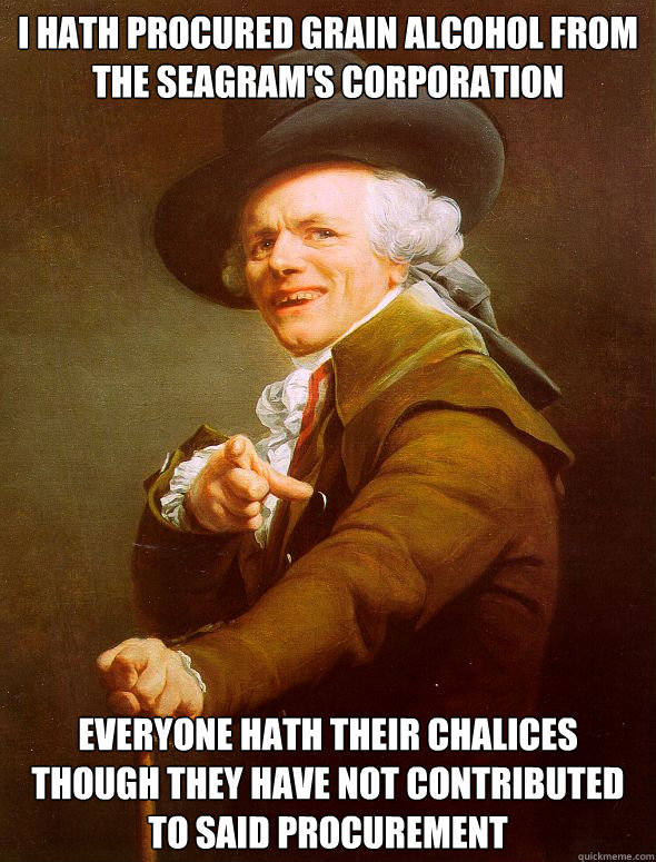 i hath procured grain alcohol from the seagram's corporation everyone hath their chalices though they have not contributed to said procurement - i hath procured grain alcohol from the seagram's corporation everyone hath their chalices though they have not contributed to said procurement  Joseph Ducreux