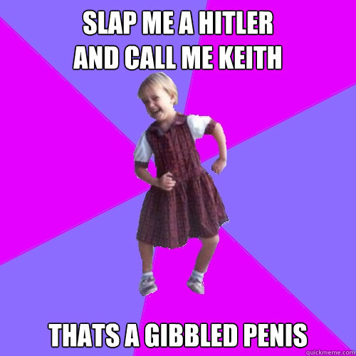 Slap me a hitler
and call me Keith Thats a gibbled penis  Socially awesome kindergartener