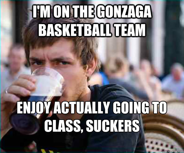 I'm on the Gonzaga basketball team Enjoy actually going to class, suckers  Lazy College Senior