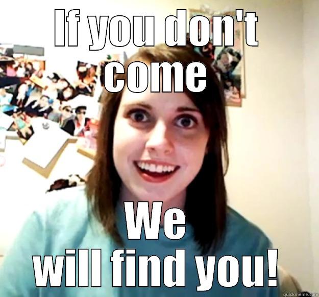 IF YOU DON'T COME WE WILL FIND YOU! Overly Attached Girlfriend