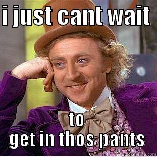 I JUST CANT WAIT  TO GET IN THOS PANTS Condescending Wonka