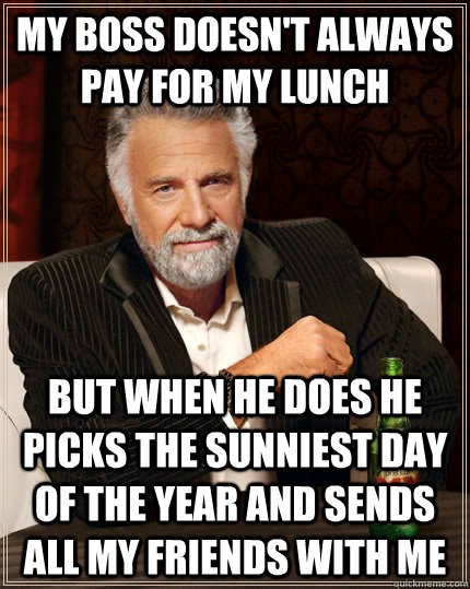 My boss doesn't always pay for my lunch but when he does he picks the sunniest day of the year and sends all my friends with me - My boss doesn't always pay for my lunch but when he does he picks the sunniest day of the year and sends all my friends with me  The Most Interesting Man In The World