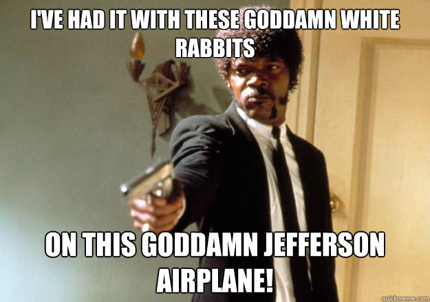 I've had it with these goddamn white rabbits On this goddamn Jefferson Airplane! - I've had it with these goddamn white rabbits On this goddamn Jefferson Airplane!  Samuel L Jackson