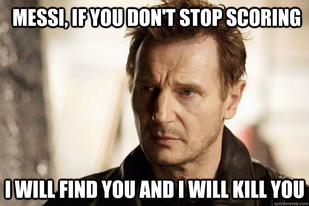 Messi, if you don't stop scoring I will find you and I will kill you  Liam neeson