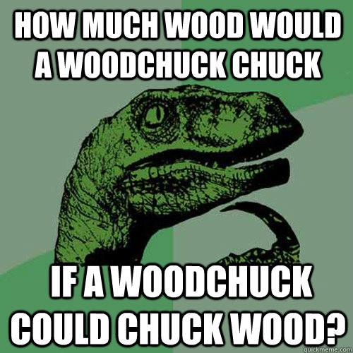 How much wood would a woodchuck chuck  if a woodchuck could chuck wood?  Philosoraptor