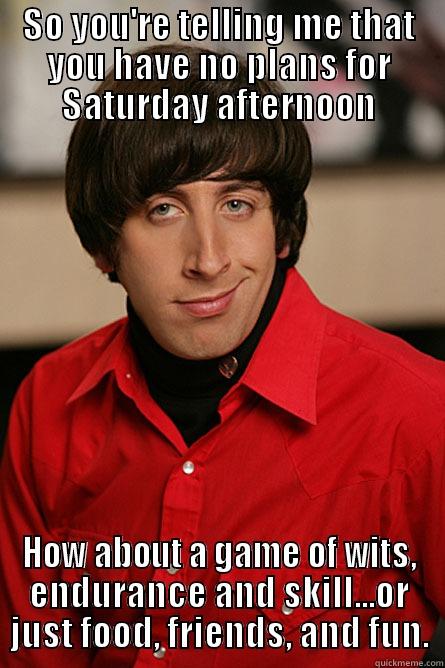 SO YOU'RE TELLING ME THAT YOU HAVE NO PLANS FOR SATURDAY AFTERNOON HOW ABOUT A GAME OF WITS, ENDURANCE AND SKILL...OR JUST FOOD, FRIENDS, AND FUN. Pickup Line Scientist