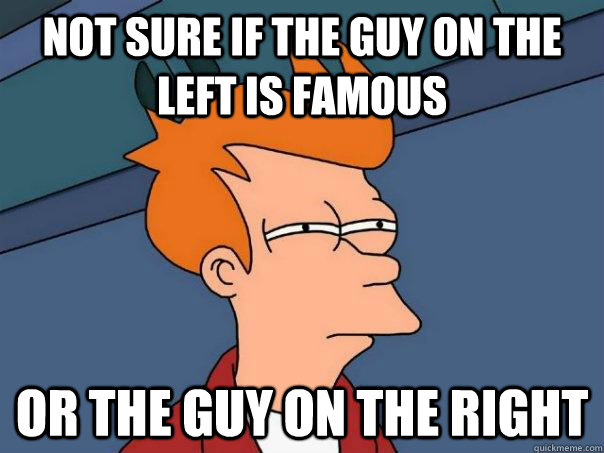 Not sure if the guy on the left is famous or the guy on the right - Not sure if the guy on the left is famous or the guy on the right  Futurama Fry