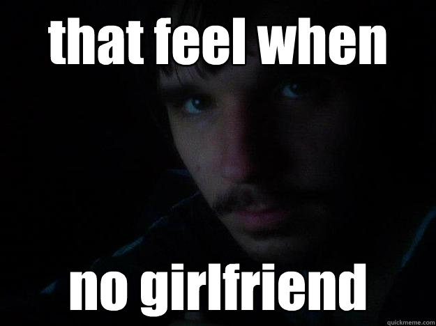 that feel when no girlfriend  tfw no gf