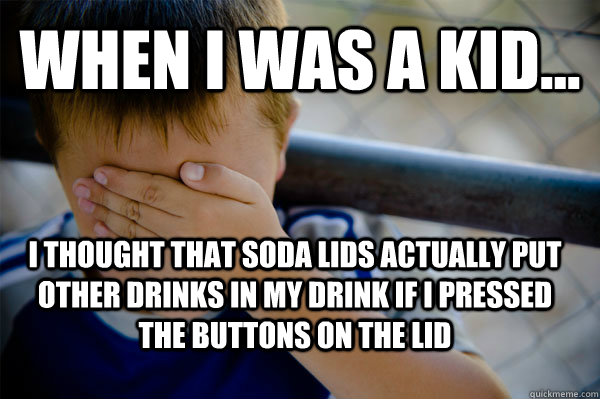 WHEN I WAS A KID... i thought that soda lids actually put other drinks in my drink if i pressed the buttons on the lid  Confession kid