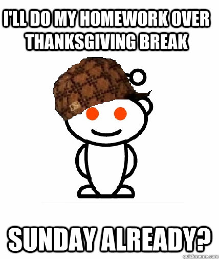 I'll do my homework over thanksgiving break Sunday already?  Scumbag Reddit