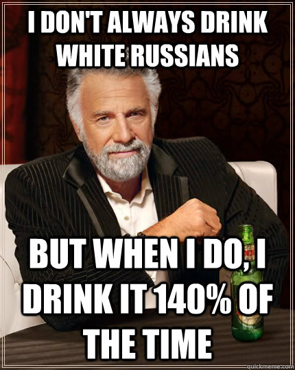 I don't always drink white russians  but when I do, i drink it 140% of the time - I don't always drink white russians  but when I do, i drink it 140% of the time  The Most Interesting Man In The World