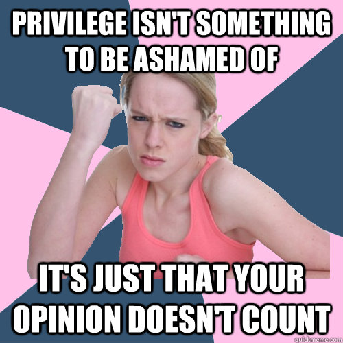 Privilege isn't something to be ashamed of it's just that your opinion doesn't count  
