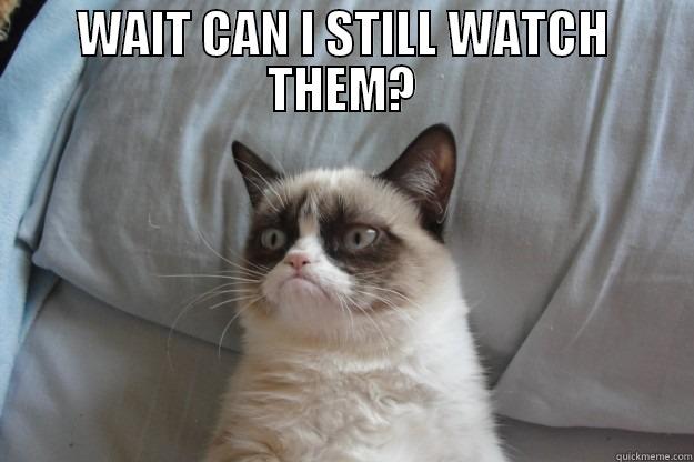 WAIT CAN I STILL WATCH THEM?  Grumpy Cat