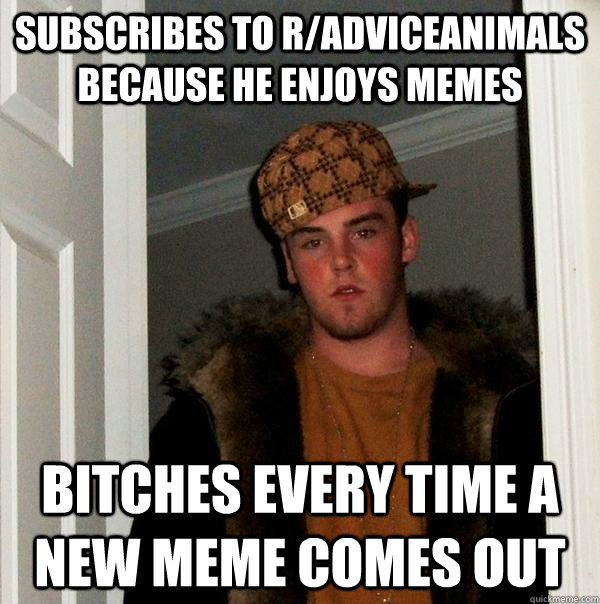 subscribes to r/AdviceAnimals because he enjoys memes bitches every time a new meme comes out - subscribes to r/AdviceAnimals because he enjoys memes bitches every time a new meme comes out  Scumbag Steve