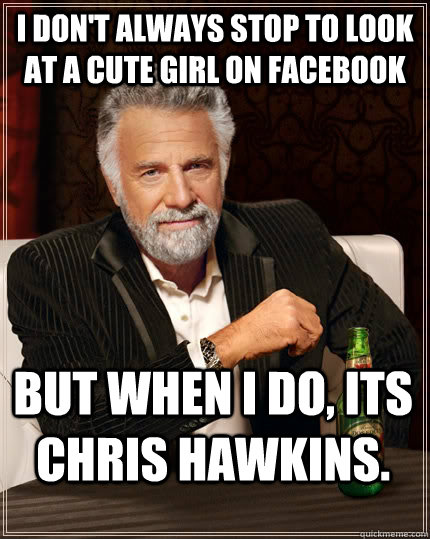 I don't always stop to look at a cute girl on Facebook but when I do, its Chris Hawkins.   The Most Interesting Man In The World