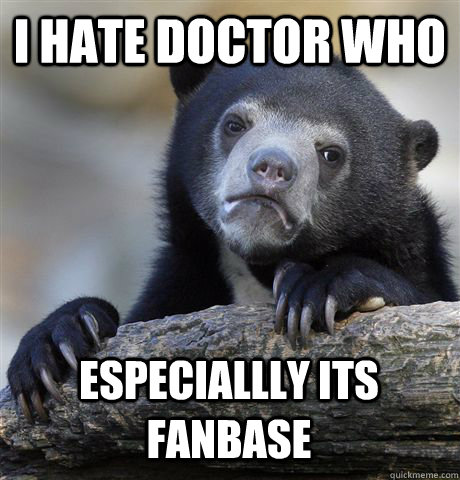 I HATE DOCTOR WHO ESPECIALLLY ITS FANBASE  Confession Bear