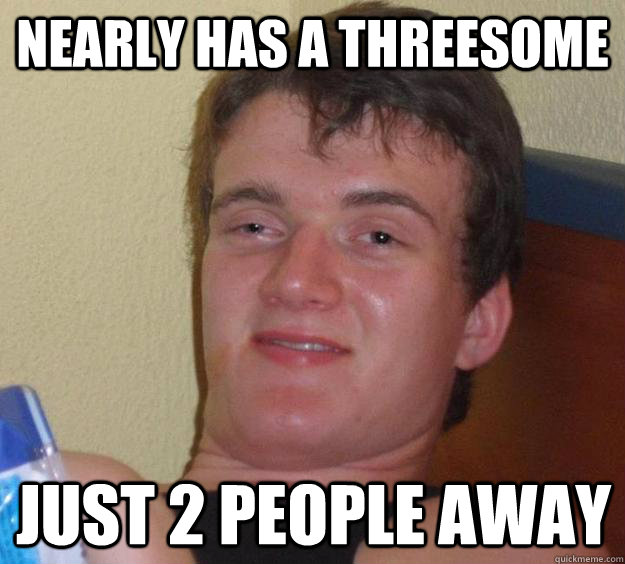 nearly has a threesome just 2 people away  10 Guy