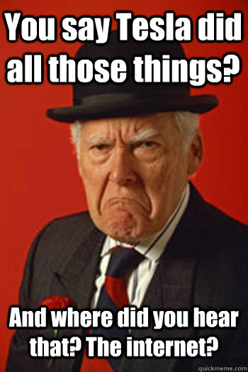 You say Tesla did all those things? And where did you hear that? The internet?  - You say Tesla did all those things? And where did you hear that? The internet?   Pissed old guy