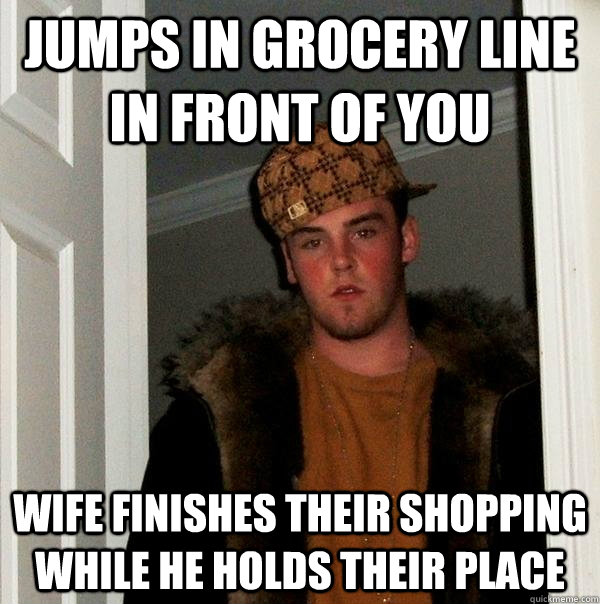 JUMPS IN GROCERY LINE IN FRONT OF YOU WIFE FINISHES THEIR SHOPPING WHILE HE HOLDS THEIR PLACE - JUMPS IN GROCERY LINE IN FRONT OF YOU WIFE FINISHES THEIR SHOPPING WHILE HE HOLDS THEIR PLACE  Scumbag Steve