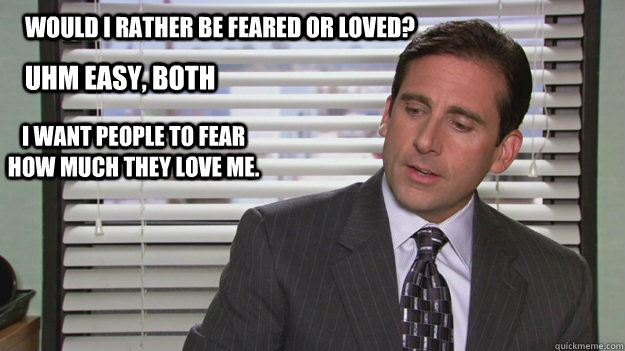 Would i rather be feared or loved? Uhm easy, both I want people to fear how much they love me. - Would i rather be feared or loved? Uhm easy, both I want people to fear how much they love me.  Misc