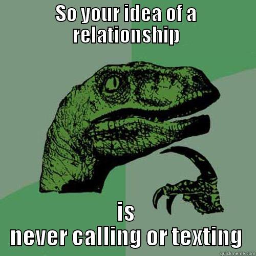 SO YOUR IDEA OF A RELATIONSHIP IS NEVER CALLING OR TEXTING Philosoraptor