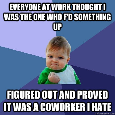 Everyone at work thought I was the one who f'd something up figured out and proved it was a coworker i hate  Success Kid