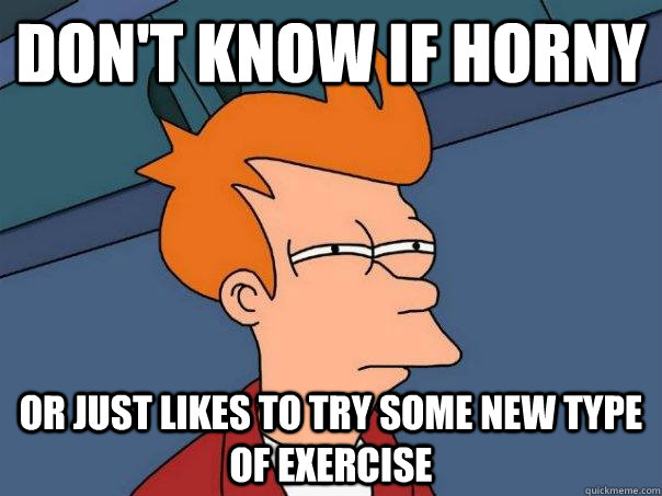 don't know if horny Or just likes to try some new type of exercise  Futurama Fry