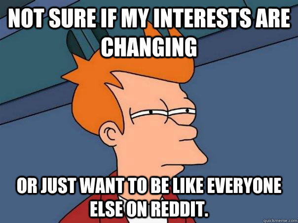 Not sure if my interests are changing Or just want to be like everyone else on reddit.  Futurama Fry