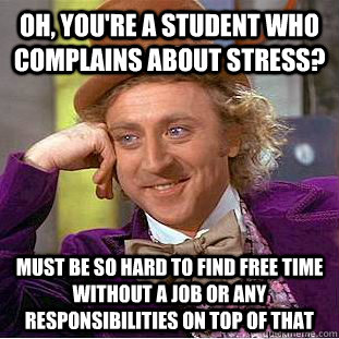 Oh, you're a student who complains about stress? Must be so hard to find free time without a job or any responsibilities on top of that  Condescending Wonka