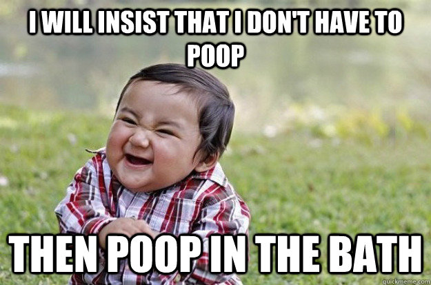 i will insist that i don't have to poop then poop in the bath  Evil Toddler