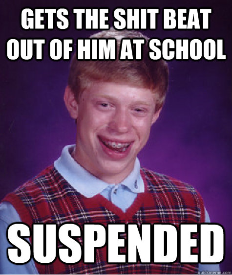 Gets the shit beat out of him at school suspended  Bad Luck Brian